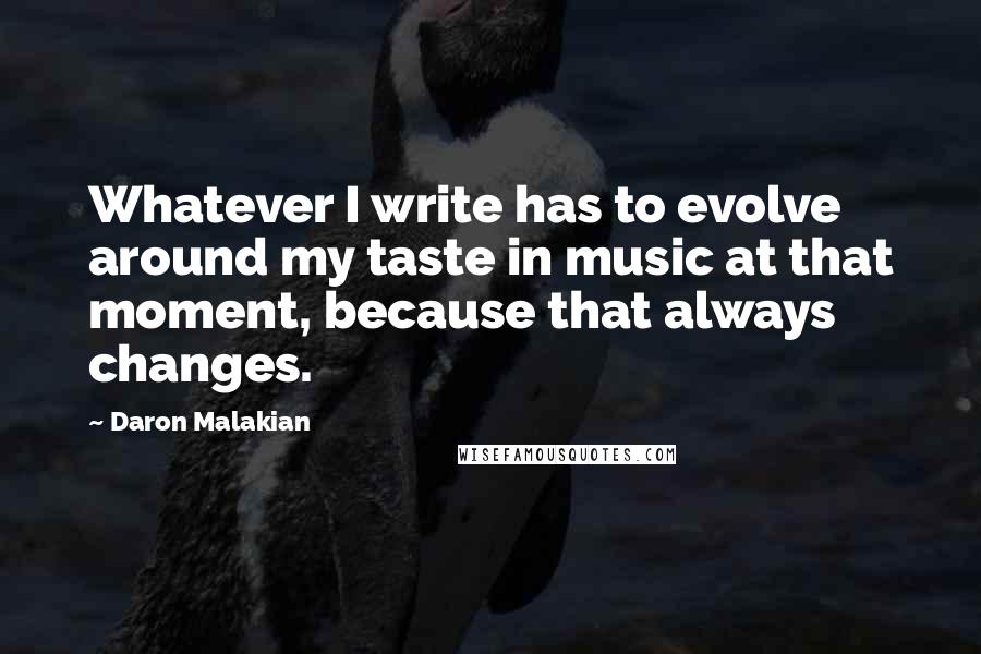 Daron Malakian Quotes: Whatever I write has to evolve around my taste in music at that moment, because that always changes.