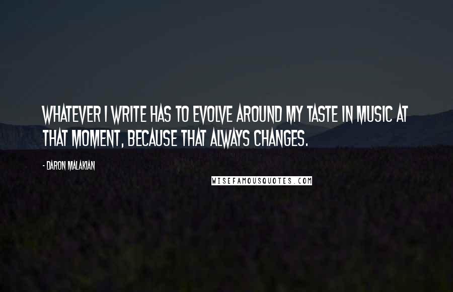 Daron Malakian Quotes: Whatever I write has to evolve around my taste in music at that moment, because that always changes.