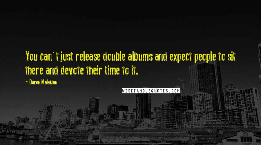 Daron Malakian Quotes: You can't just release double albums and expect people to sit there and devote their time to it.