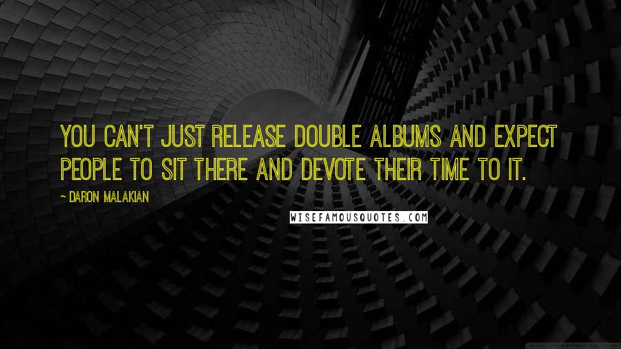 Daron Malakian Quotes: You can't just release double albums and expect people to sit there and devote their time to it.