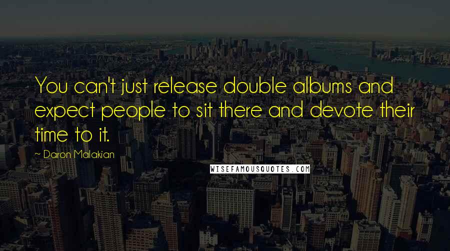 Daron Malakian Quotes: You can't just release double albums and expect people to sit there and devote their time to it.