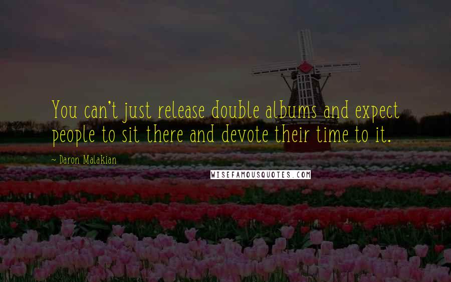 Daron Malakian Quotes: You can't just release double albums and expect people to sit there and devote their time to it.