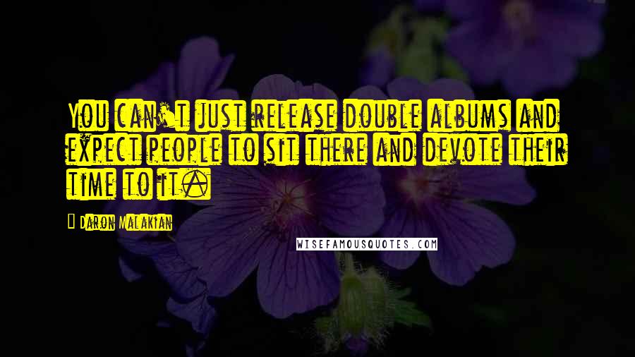 Daron Malakian Quotes: You can't just release double albums and expect people to sit there and devote their time to it.