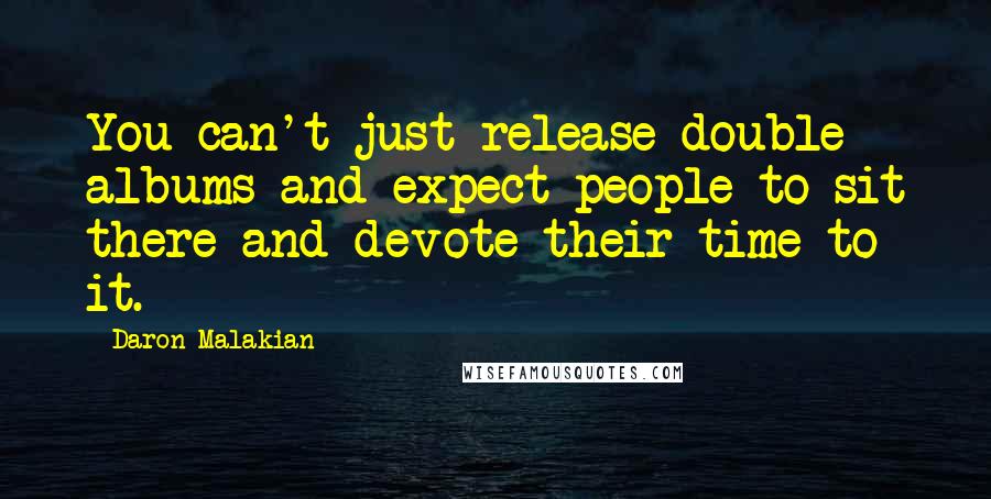 Daron Malakian Quotes: You can't just release double albums and expect people to sit there and devote their time to it.
