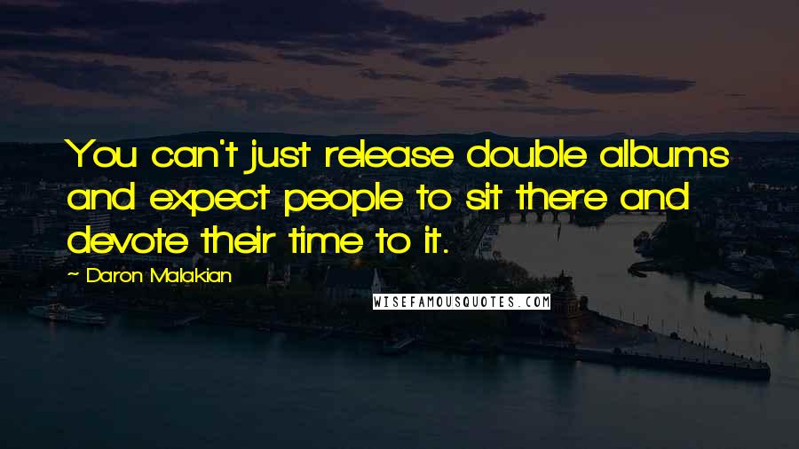 Daron Malakian Quotes: You can't just release double albums and expect people to sit there and devote their time to it.