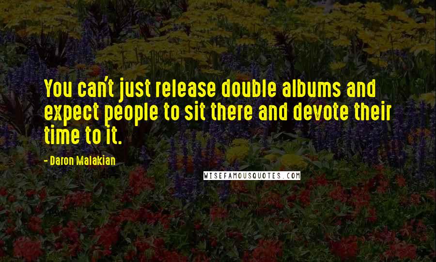 Daron Malakian Quotes: You can't just release double albums and expect people to sit there and devote their time to it.