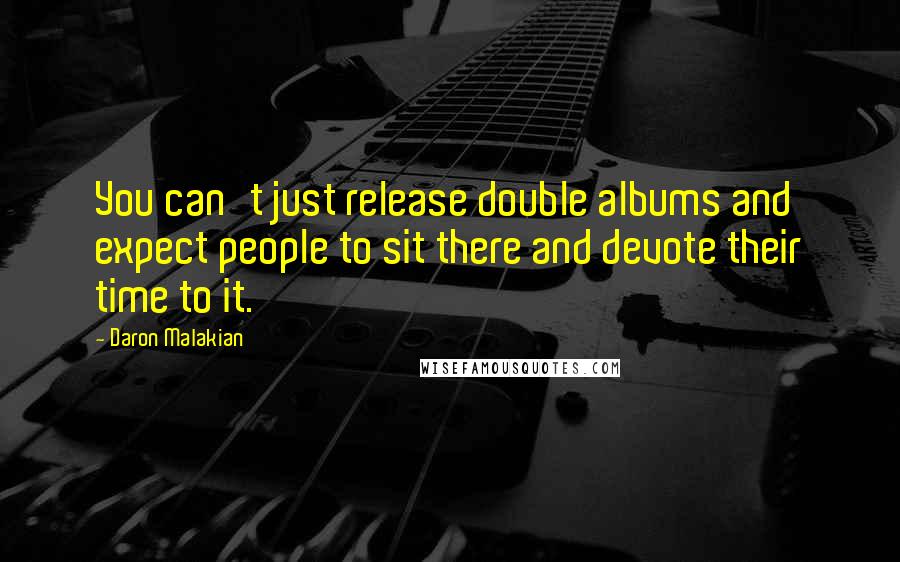 Daron Malakian Quotes: You can't just release double albums and expect people to sit there and devote their time to it.