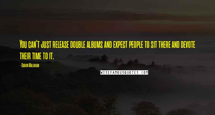 Daron Malakian Quotes: You can't just release double albums and expect people to sit there and devote their time to it.