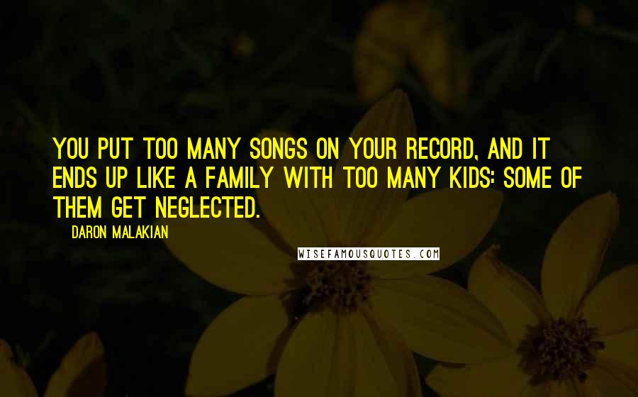 Daron Malakian Quotes: You put too many songs on your record, and it ends up like a family with too many kids: some of them get neglected.