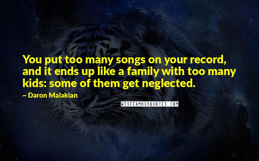 Daron Malakian Quotes: You put too many songs on your record, and it ends up like a family with too many kids: some of them get neglected.