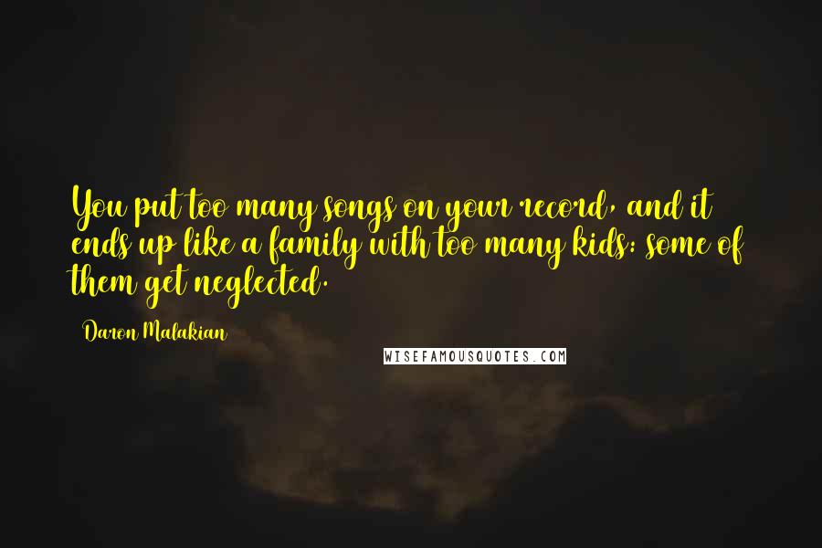 Daron Malakian Quotes: You put too many songs on your record, and it ends up like a family with too many kids: some of them get neglected.