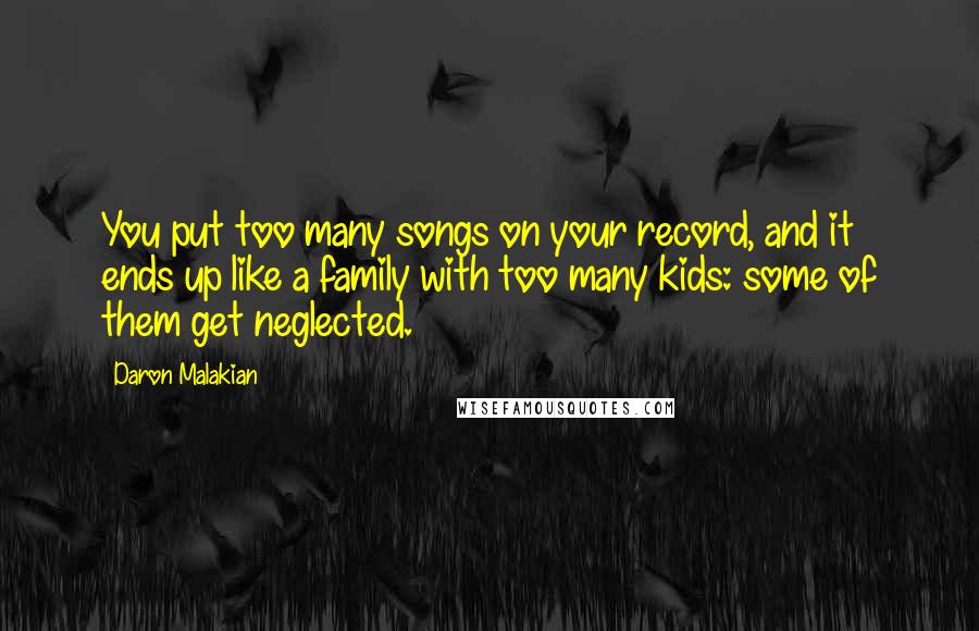 Daron Malakian Quotes: You put too many songs on your record, and it ends up like a family with too many kids: some of them get neglected.