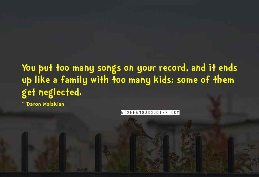 Daron Malakian Quotes: You put too many songs on your record, and it ends up like a family with too many kids: some of them get neglected.