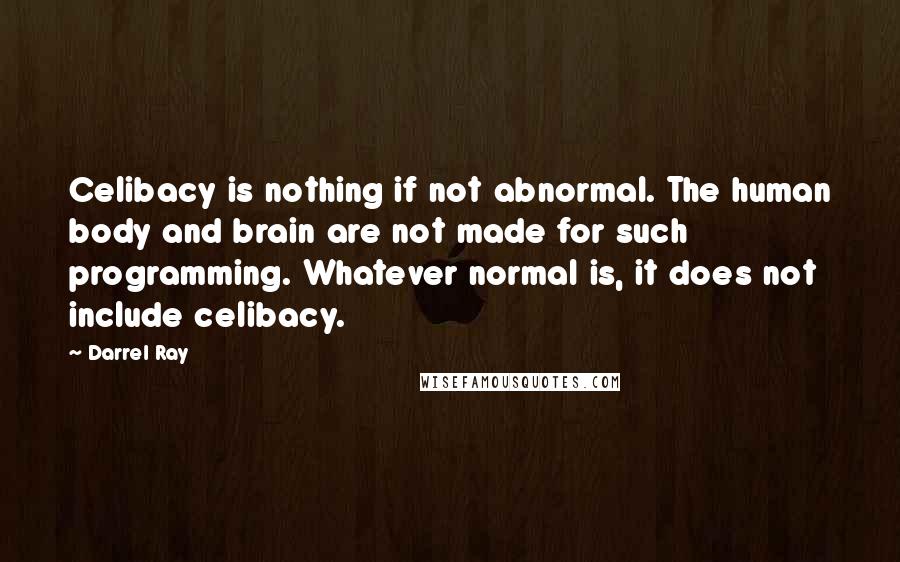 Darrel Ray Quotes: Celibacy is nothing if not abnormal. The human body and brain are not made for such programming. Whatever normal is, it does not include celibacy.