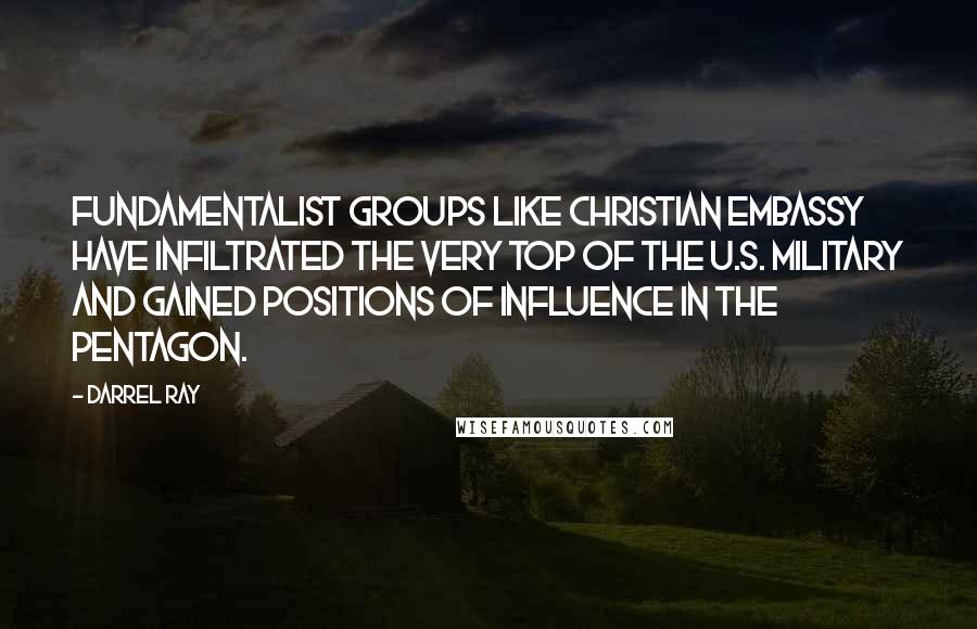 Darrel Ray Quotes: Fundamentalist groups like Christian Embassy have infiltrated the very top of the U.S. military and gained positions of influence in the Pentagon.