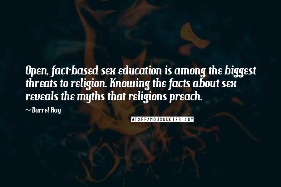 Darrel Ray Quotes: Open, fact-based sex education is among the biggest threats to religion. Knowing the facts about sex reveals the myths that religions preach.