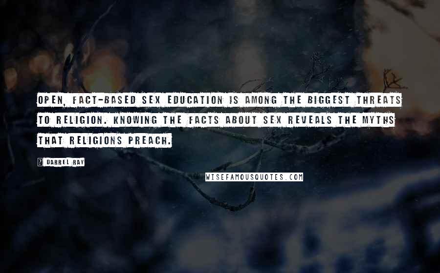 Darrel Ray Quotes: Open, fact-based sex education is among the biggest threats to religion. Knowing the facts about sex reveals the myths that religions preach.