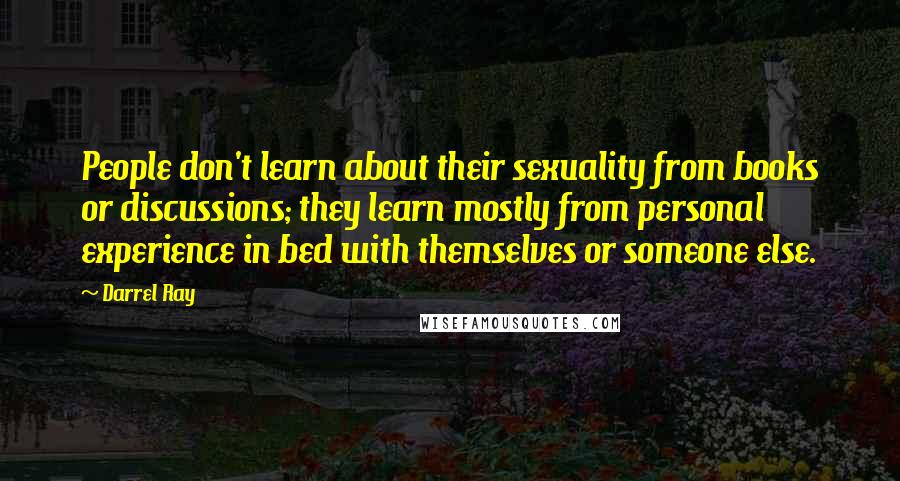 Darrel Ray Quotes: People don't learn about their sexuality from books or discussions; they learn mostly from personal experience in bed with themselves or someone else.