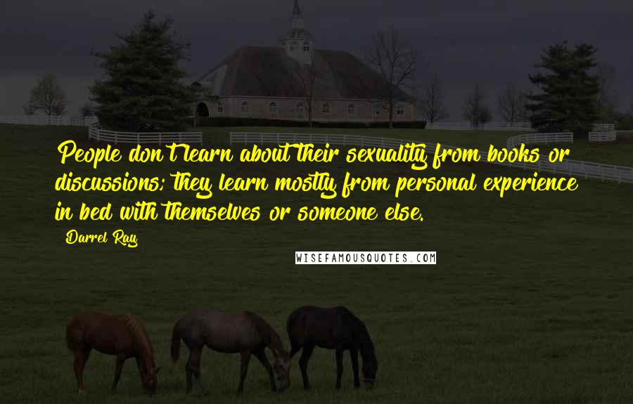 Darrel Ray Quotes: People don't learn about their sexuality from books or discussions; they learn mostly from personal experience in bed with themselves or someone else.