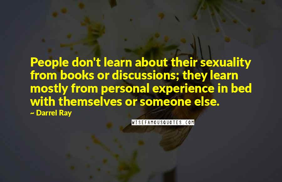 Darrel Ray Quotes: People don't learn about their sexuality from books or discussions; they learn mostly from personal experience in bed with themselves or someone else.