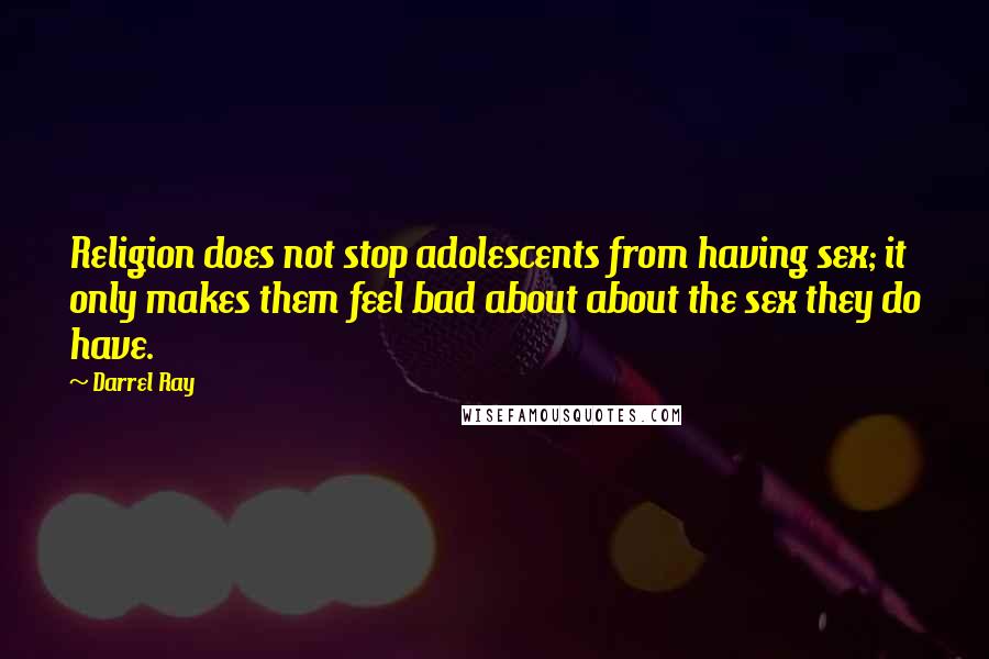 Darrel Ray Quotes: Religion does not stop adolescents from having sex; it only makes them feel bad about about the sex they do have.