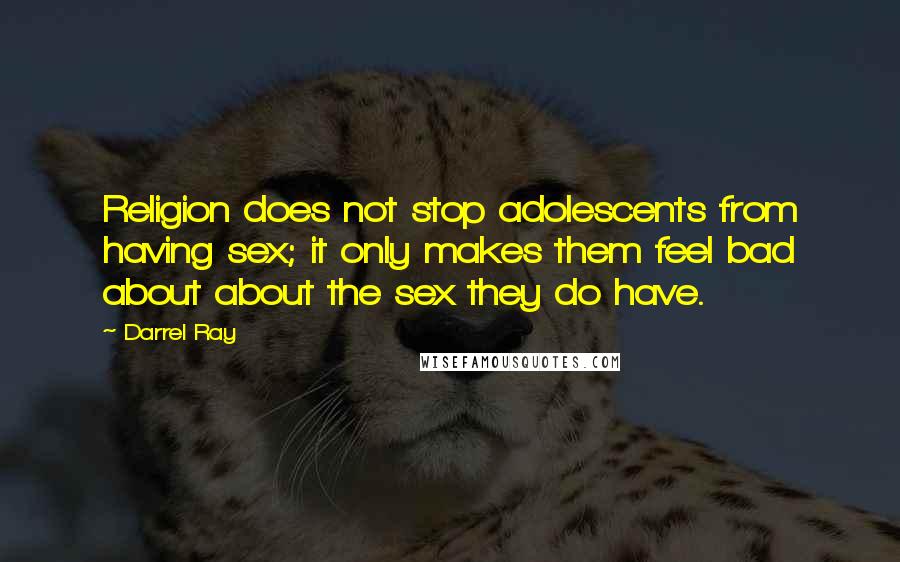 Darrel Ray Quotes: Religion does not stop adolescents from having sex; it only makes them feel bad about about the sex they do have.