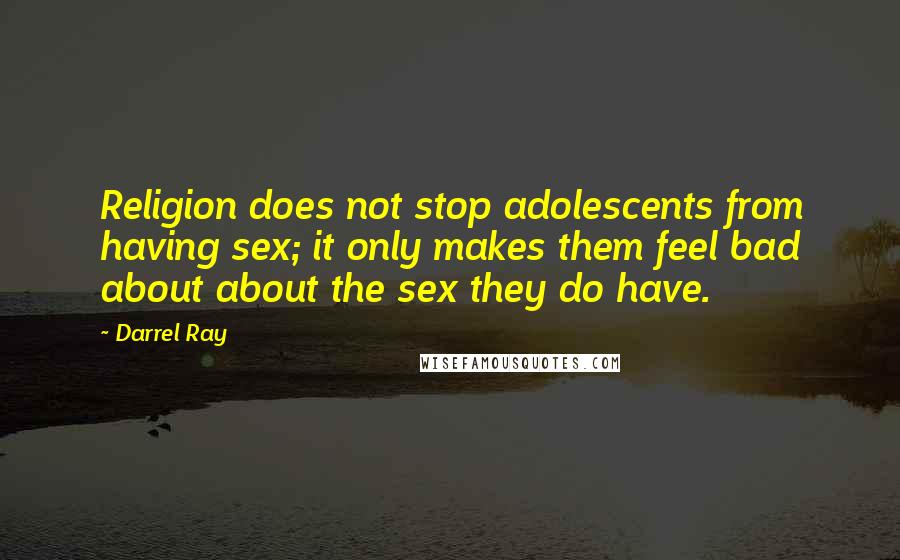 Darrel Ray Quotes: Religion does not stop adolescents from having sex; it only makes them feel bad about about the sex they do have.