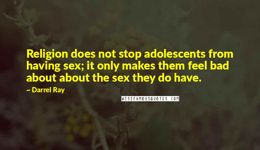 Darrel Ray Quotes: Religion does not stop adolescents from having sex; it only makes them feel bad about about the sex they do have.