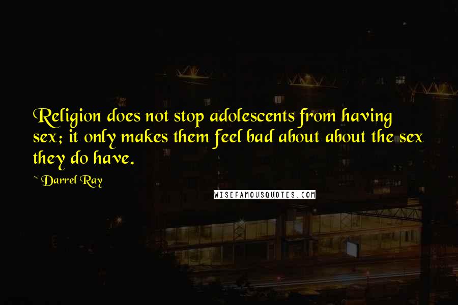 Darrel Ray Quotes: Religion does not stop adolescents from having sex; it only makes them feel bad about about the sex they do have.