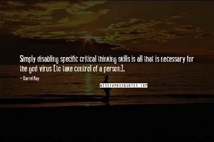 Darrel Ray Quotes: Simply disabling specific critical thinking skills is all that is necessary for the god virus [to take control of a person].