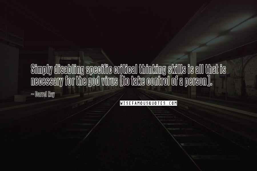 Darrel Ray Quotes: Simply disabling specific critical thinking skills is all that is necessary for the god virus [to take control of a person].