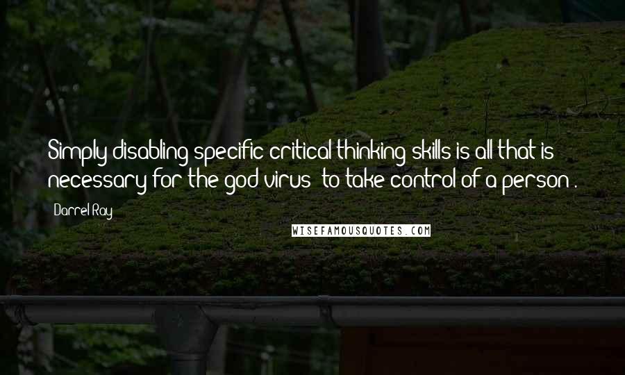 Darrel Ray Quotes: Simply disabling specific critical thinking skills is all that is necessary for the god virus [to take control of a person].