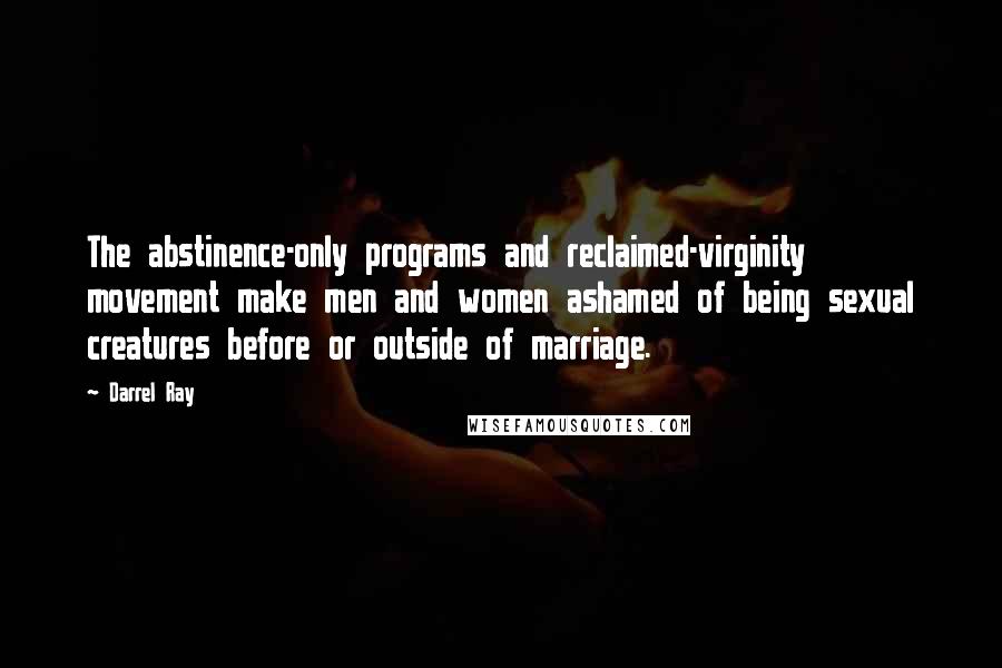 Darrel Ray Quotes: The abstinence-only programs and reclaimed-virginity movement make men and women ashamed of being sexual creatures before or outside of marriage.