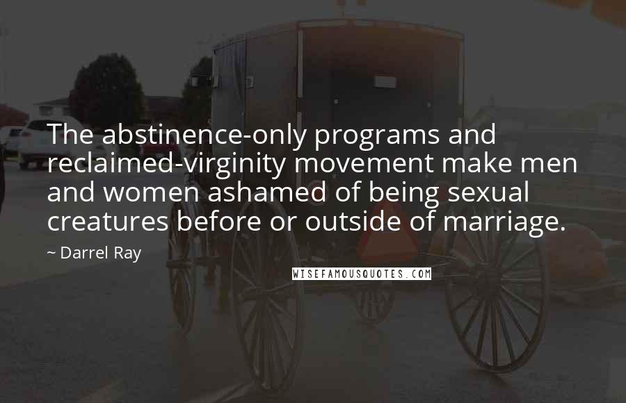 Darrel Ray Quotes: The abstinence-only programs and reclaimed-virginity movement make men and women ashamed of being sexual creatures before or outside of marriage.