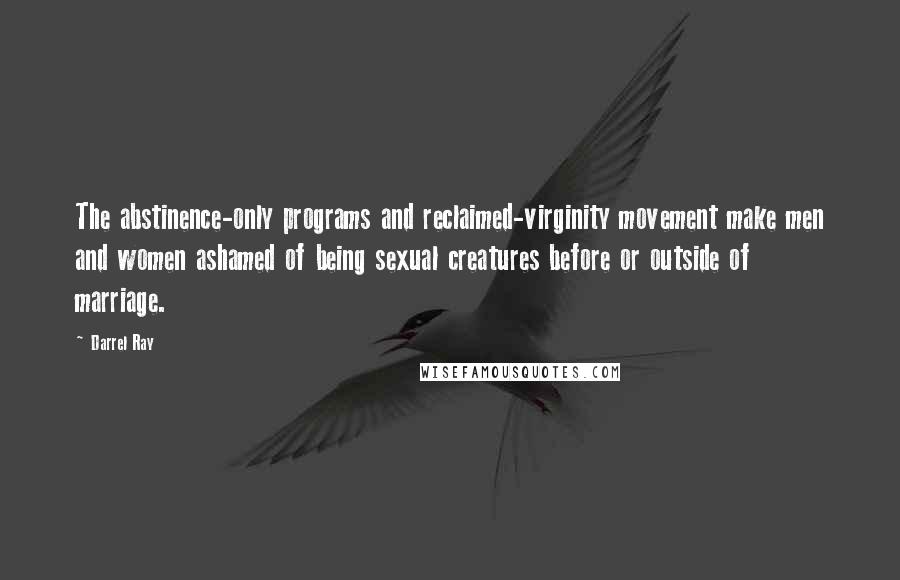 Darrel Ray Quotes: The abstinence-only programs and reclaimed-virginity movement make men and women ashamed of being sexual creatures before or outside of marriage.