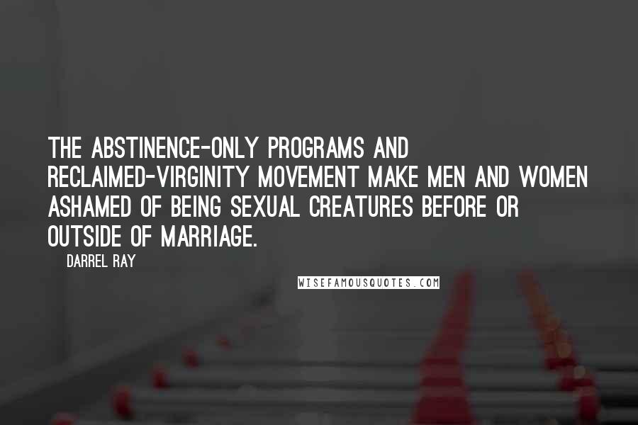 Darrel Ray Quotes: The abstinence-only programs and reclaimed-virginity movement make men and women ashamed of being sexual creatures before or outside of marriage.