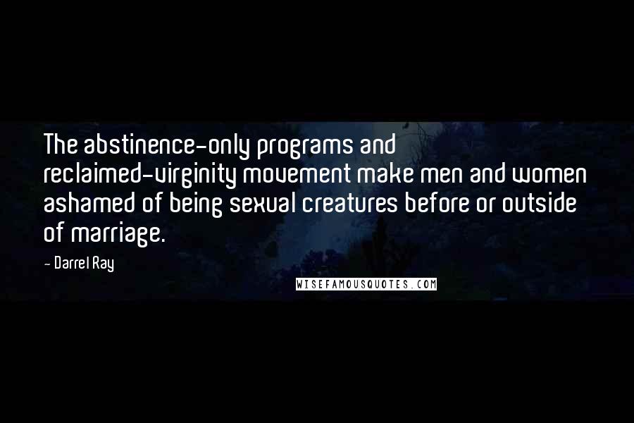 Darrel Ray Quotes: The abstinence-only programs and reclaimed-virginity movement make men and women ashamed of being sexual creatures before or outside of marriage.