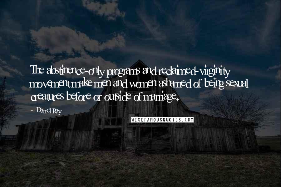 Darrel Ray Quotes: The abstinence-only programs and reclaimed-virginity movement make men and women ashamed of being sexual creatures before or outside of marriage.