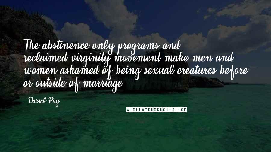 Darrel Ray Quotes: The abstinence-only programs and reclaimed-virginity movement make men and women ashamed of being sexual creatures before or outside of marriage.