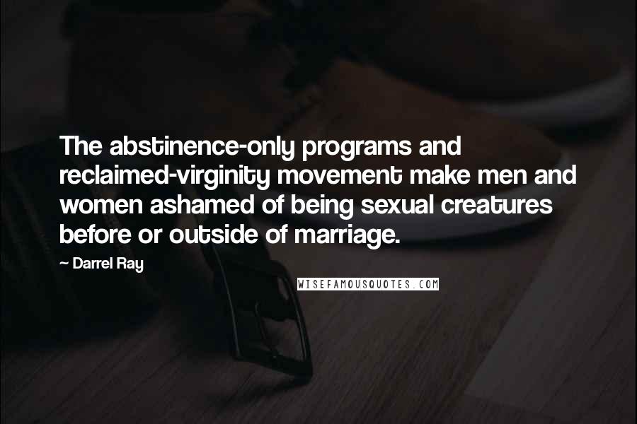 Darrel Ray Quotes: The abstinence-only programs and reclaimed-virginity movement make men and women ashamed of being sexual creatures before or outside of marriage.