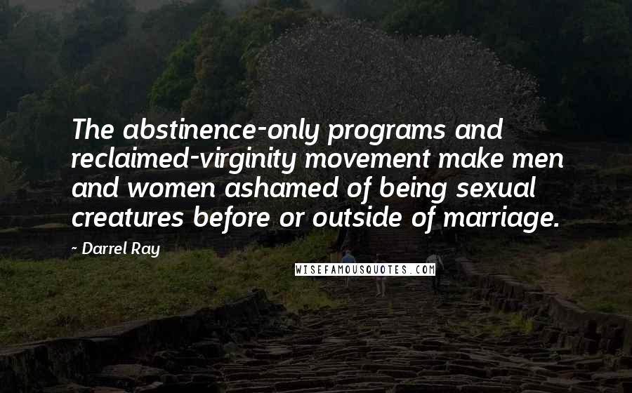 Darrel Ray Quotes: The abstinence-only programs and reclaimed-virginity movement make men and women ashamed of being sexual creatures before or outside of marriage.