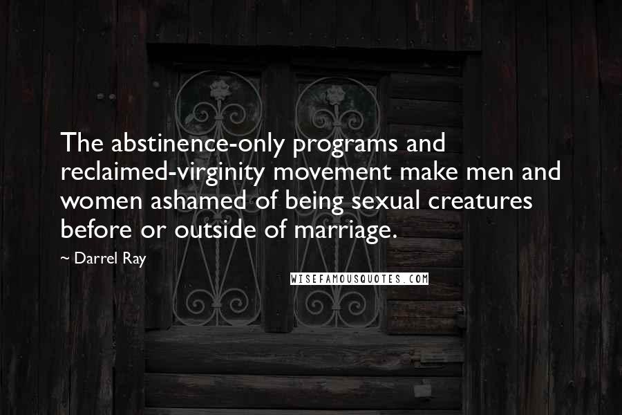 Darrel Ray Quotes: The abstinence-only programs and reclaimed-virginity movement make men and women ashamed of being sexual creatures before or outside of marriage.