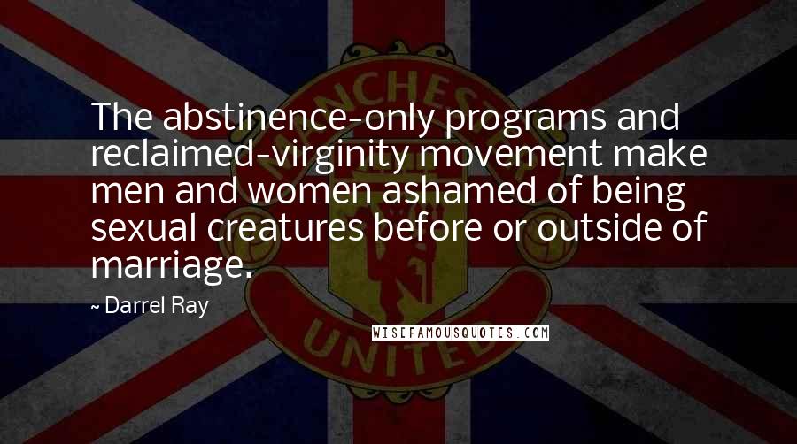 Darrel Ray Quotes: The abstinence-only programs and reclaimed-virginity movement make men and women ashamed of being sexual creatures before or outside of marriage.