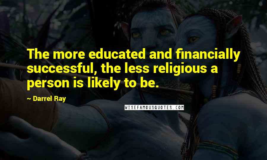 Darrel Ray Quotes: The more educated and financially successful, the less religious a person is likely to be.