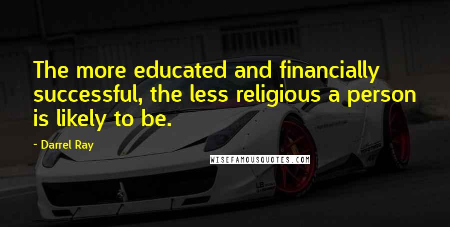 Darrel Ray Quotes: The more educated and financially successful, the less religious a person is likely to be.