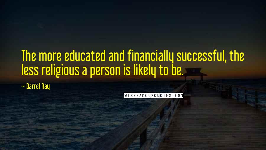 Darrel Ray Quotes: The more educated and financially successful, the less religious a person is likely to be.