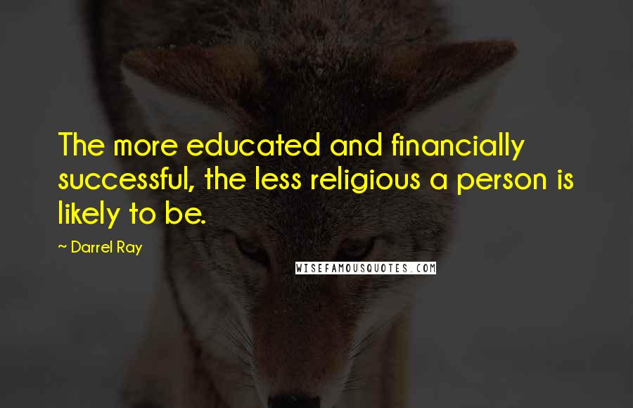 Darrel Ray Quotes: The more educated and financially successful, the less religious a person is likely to be.