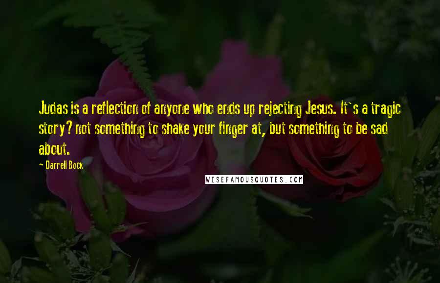 Darrell Bock Quotes: Judas is a reflection of anyone who ends up rejecting Jesus. It's a tragic story?not something to shake your finger at, but something to be sad about.