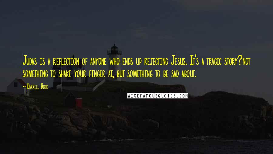 Darrell Bock Quotes: Judas is a reflection of anyone who ends up rejecting Jesus. It's a tragic story?not something to shake your finger at, but something to be sad about.