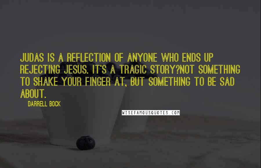 Darrell Bock Quotes: Judas is a reflection of anyone who ends up rejecting Jesus. It's a tragic story?not something to shake your finger at, but something to be sad about.